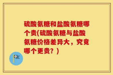 硫酸氨糖和盐酸氨糖哪个贵(硫酸氨糖与盐酸氨糖价格差异大，究竟哪个更贵？)