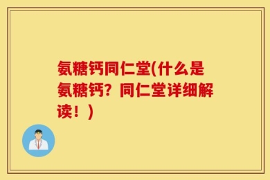 氨糖钙同仁堂(什么是氨糖钙？同仁堂详细解读！)