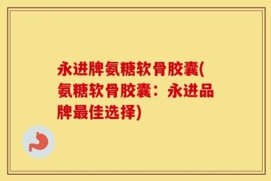 永进牌氨糖软骨胶囊(氨糖软骨胶囊：永进品牌最佳选择)