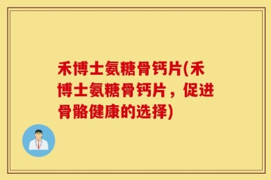 禾博士氨糖骨钙片(禾博士氨糖骨钙片，促进骨骼健康的选择)