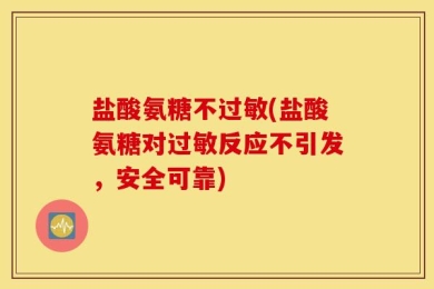 盐酸氨糖不过敏(盐酸氨糖对过敏反应不引发，安全可靠)