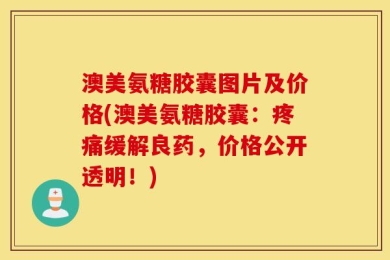澳美氨糖胶囊图片及价格(澳美氨糖胶囊：疼痛缓解良药，价格公开透明！)