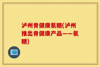 泸州骨健康氨糖(泸州推出骨健康产品——氨糖)