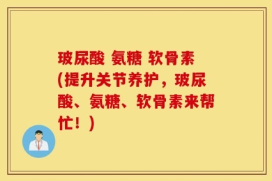 玻尿酸 氨糖 软骨素(提升关节养护，玻尿酸、氨糖、软骨素来帮忙！)