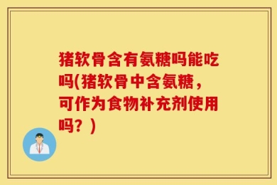 猪软骨含有氨糖吗能吃吗(猪软骨中含氨糖，可作为食物补充剂使用吗？)