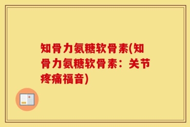知骨力氨糖软骨素(知骨力氨糖软骨素：关节疼痛福音)