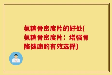 氨糖骨密度片的好处(氨糖骨密度片：增强骨骼健康的有效选择)