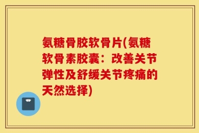 氨糖骨胶软骨片(氨糖软骨素胶囊：改善关节弹性及舒缓关节疼痛的天然选择)