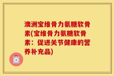 澳洲宝维骨力氨糖软骨素(宝维骨力氨糖软骨素：促进关节健康的营养补充品)