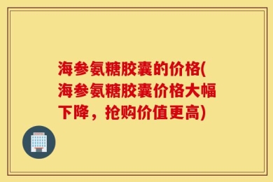 海参氨糖胶囊的价格(海参氨糖胶囊价格大幅下降，抢购价值更高)