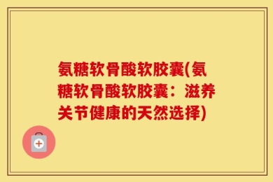 氨糖软骨酸软胶囊(氨糖软骨酸软胶囊：滋养关节健康的天然选择)