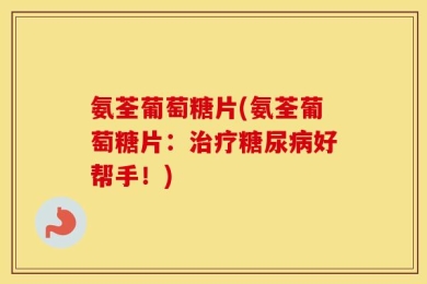氨荃葡萄糖片(氨荃葡萄糖片：治疗糖尿病好帮手！)