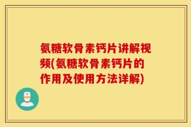 氨糖软骨素钙片讲解视频(氨糖软骨素钙片的作用及使用方法详解)