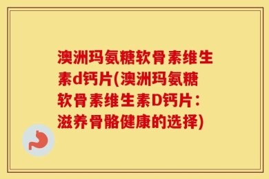 澳洲玛氨糖软骨素维生素d钙片(澳洲玛氨糖软骨素维生素D钙片：滋养骨骼健康的选择)