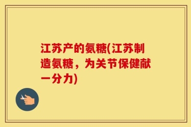 江苏产的氨糖(江苏制造氨糖，为关节保健献一分力)