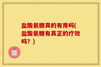 盐酸氨糖真的有用吗(盐酸氨糖有真正的疗效吗？)