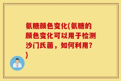 氨糖颜色变化(氨糖的颜色变化可以用于检测沙门氏菌，如何利用？)