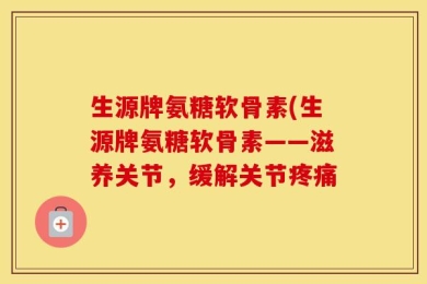 生源牌氨糖软骨素(生源牌氨糖软骨素——滋养关节，缓解关节疼痛