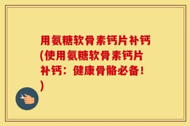 用氨糖软骨素钙片补钙(使用氨糖软骨素钙片补钙：健康骨骼必备！)