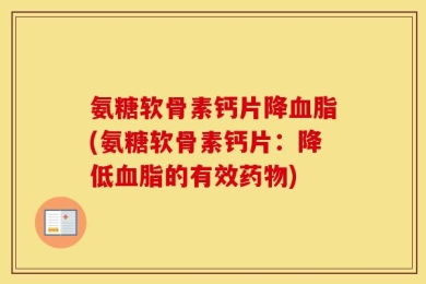 氨糖软骨素钙片降血脂(氨糖软骨素钙片：降低血脂的有效药物)
