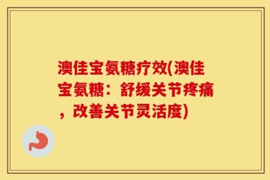 澳佳宝氨糖疗效(澳佳宝氨糖：舒缓关节疼痛，改善关节灵活度)