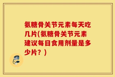 氨糖骨关节元素每天吃几片(氨糖骨关节元素建议每日食用剂量是多少片？)