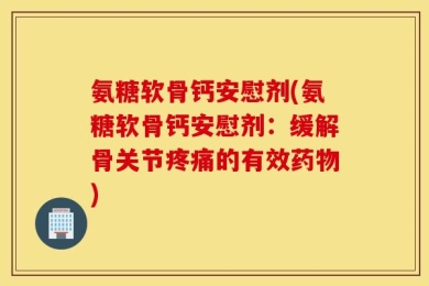氨糖软骨钙安慰剂(氨糖软骨钙安慰剂：缓解骨关节疼痛的有效药物)