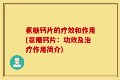 氨糖钙片的疗效和作用(氨糖钙片：功效及治疗作用简介)