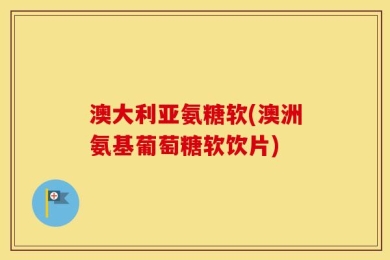 澳大利亚氨糖软(澳洲氨基葡萄糖软饮片)