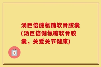 汤巨倍健氨糖软骨胶囊(汤巨倍健氨糖软骨胶囊，关爱关节健康)