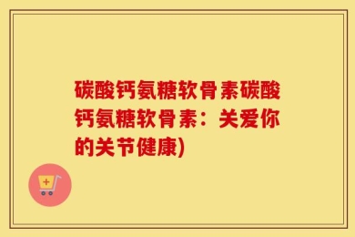 碳酸钙氨糖软骨素碳酸钙氨糖软骨素：关爱你的关节健康)