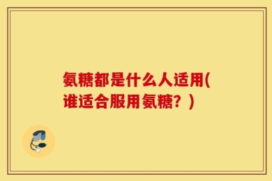 氨糖都是什么人适用(谁适合服用氨糖？)