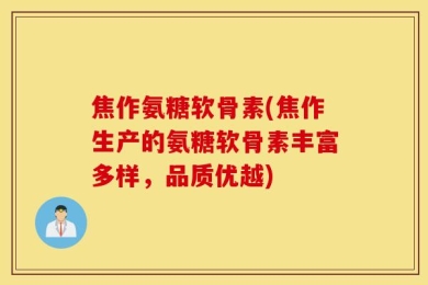 焦作氨糖软骨素(焦作生产的氨糖软骨素丰富多样，品质优越)
