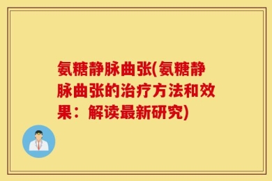 氨糖静脉曲张(氨糖静脉曲张的治疗方法和效果：解读最新研究)