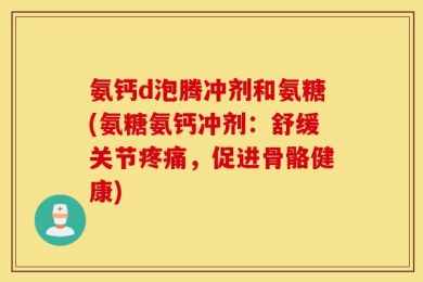 氨钙d泡腾冲剂和氨糖(氨糖氨钙冲剂：舒缓关节疼痛，促进骨骼健康)