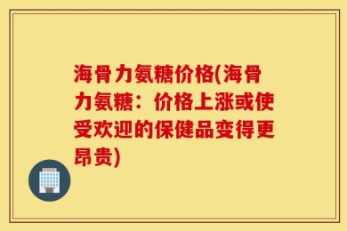 海骨力氨糖价格(海骨力氨糖：价格上涨或使受欢迎的保健品变得更昂贵)