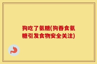 狗吃了氨糖(狗吞食氨糖引发食物安全关注)