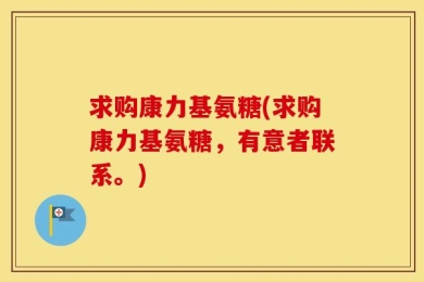求购康力基氨糖(求购康力基氨糖，有意者联系。)