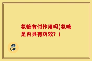 氨糖有付作用吗(氨糖是否具有药效？)