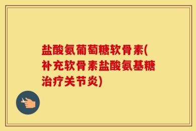 盐酸氨葡萄糖软骨素(补充软骨素盐酸氨基糖治疗关节炎)