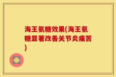 海王氨糖效果(海王氨糖显著改善关节炎痛苦)