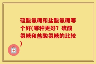 硫酸氨糖和盐酸氨糖哪个好(哪种更好？硫酸氨糖和盐酸氨糖的比较)