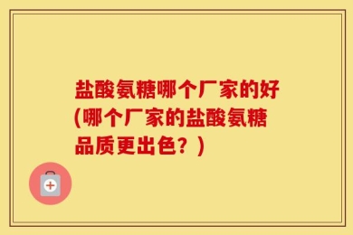 盐酸氨糖哪个厂家的好(哪个厂家的盐酸氨糖品质更出色？)