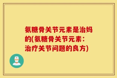 氨糖骨关节元素是治妈的(氨糖骨关节元素：治疗关节问题的良方)
