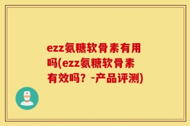 ezz氨糖软骨素有用吗(ezz氨糖软骨素有效吗？-产品评测)