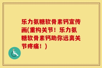 乐力氨糖软骨素钙宣传画(重构关节！乐力氨糖软骨素钙助你远离关节疼痛！)