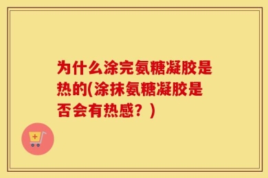 为什么涂完氨糖凝胶是热的(涂抹氨糖凝胶是否会有热感？)