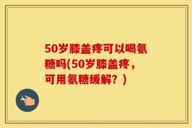 50岁膝盖疼可以喝氨糖吗(50岁膝盖疼，可用氨糖缓解？)