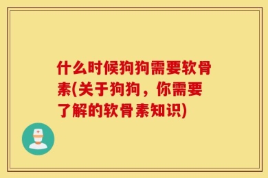 什么时候狗狗需要软骨素(关于狗狗，你需要了解的软骨素知识)