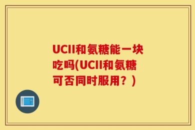 UCII和氨糖能一块吃吗(UCII和氨糖可否同时服用？)